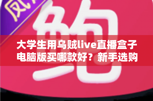 大学生用乌贼live直播盒子电脑版买哪款好?新手选购全攻略与避坑指南 大学生用乌贼live直播盒子电脑版买哪款好?新手选购全攻略与避坑指南