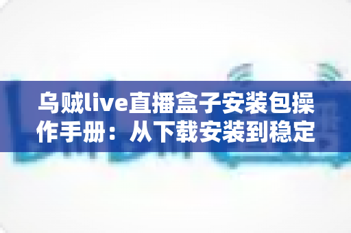 乌贼live直播盒子安装包操作手册：从下载安装到稳定开播的全流程实用指南