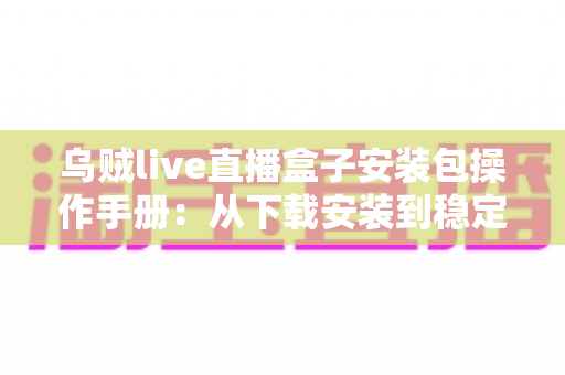 乌贼live直播盒子安装包操作手册：从下载安装到稳定开播的全流程实用指南