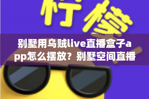 别墅用乌贼live直播盒子app怎么摆放?别墅空间直播盒子设备与app摆放全攻略 别墅用乌贼live直播盒子app怎么摆放?别墅空间直播盒子设备与app摆放全攻略