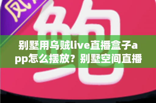 别墅用乌贼live直播盒子app怎么摆放?别墅空间直播盒子设备与app摆放全攻略 别墅用乌贼live直播盒子app怎么摆放?别墅空间直播盒子设备与app摆放全攻略