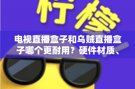 电视直播盒子和乌贼直播盒子哪个更耐用？硬件材质、散热设计与使用寿命全面对比解析