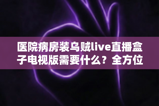 医院病房装乌贼live直播盒子电视版需要什么？全方位安装配置指南与实用清单