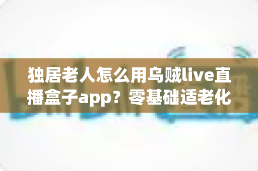 独居老人怎么用乌贼live直播盒子app?零基础适老化教程,手把手教爸妈开启云端精彩晚年 独居老人怎么用乌贼live直播盒子app?零基础适老化教程,手把手教爸妈开启云端精彩晚年