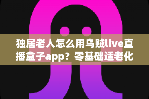 独居老人怎么用乌贼live直播盒子app?零基础适老化教程,手把手教爸妈开启云端精彩晚年 独居老人怎么用乌贼live直播盒子app?零基础适老化教程,手把手教爸妈开启云端精彩晚年