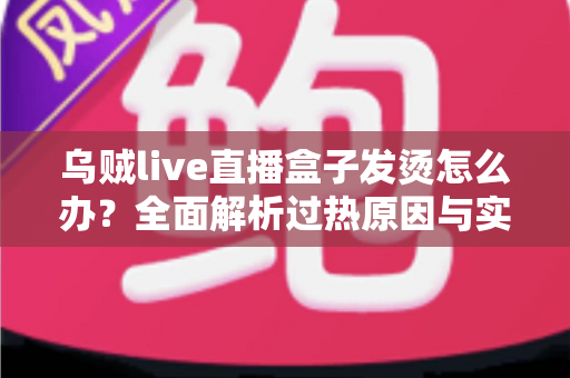 乌贼live直播盒子发烫怎么办?全面解析过热原因与实用降温方案,让您的设备重回清凉稳定运行 乌贼live直播盒子发烫怎么办?全面解析过热原因与实用降温方案,让您的设备重回清凉稳定运行