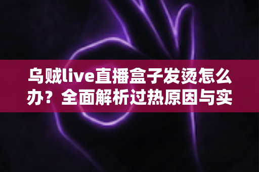 乌贼live直播盒子发烫怎么办?全面解析过热原因与实用降温方案,让您的设备重回清凉稳定运行 乌贼live直播盒子发烫怎么办?全面解析过热原因与实用降温方案,让您的设备重回清凉稳定运行