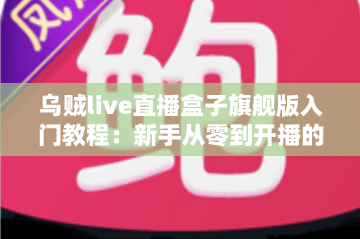 乌贼live直播盒子旗舰版入门教程：新手从零到开播的完整上手指南
