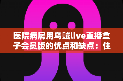 医院病房用乌贼live直播盒子会员版的优点和缺点:住院娱乐解决方案全面深度解析 医院病房用乌贼live直播盒子会员版的优点和缺点:住院娱乐解决方案全面深度解析