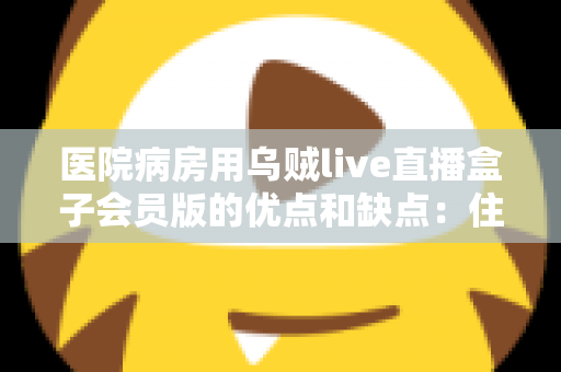 医院病房用乌贼live直播盒子会员版的优点和缺点：住院娱乐解决方案全面深度解析