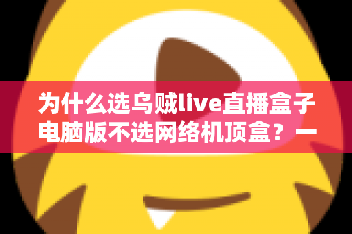为什么选乌贼live直播盒子电脑版不选网络机顶盒？一文读懂两者真实差距，帮你省下冤枉钱