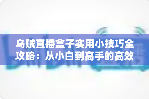 乌贼直播盒子实用小技巧全攻略:从小白到高手的高效观影指南 乌贼直播盒子实用小技巧全攻略:从小白到高手的高效观影指南