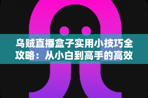 乌贼直播盒子实用小技巧全攻略：从小白到高手的高效观影指南