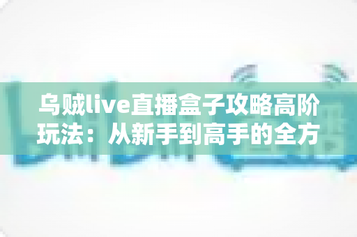 乌贼live直播盒子攻略高阶玩法:从新手到高手的全方位实战指南 乌贼live直播盒子攻略高阶玩法:从新手到高手的全方位实战指南