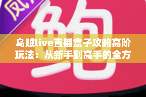 乌贼live直播盒子攻略高阶玩法：从新手到高手的全方位实战指南