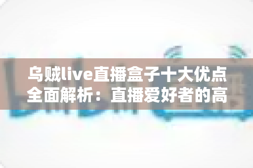 乌贼live直播盒子十大优点全面解析：直播爱好者的高效观看神器