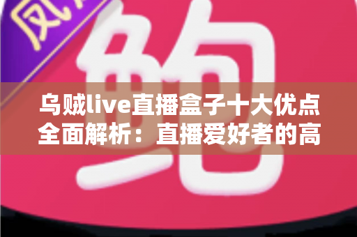 乌贼live直播盒子十大优点全面解析：直播爱好者的高效观看神器