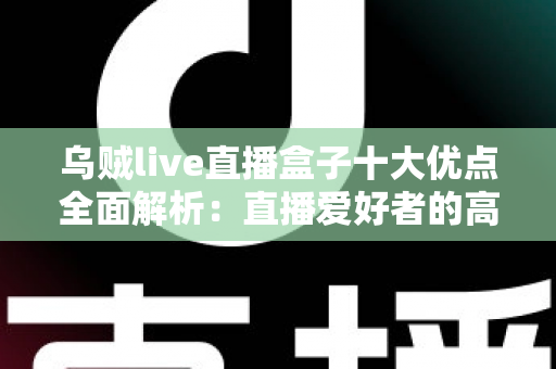 乌贼live直播盒子十大优点全面解析：直播爱好者的高效观看神器