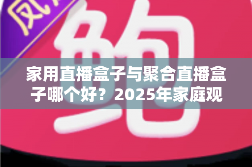 家用直播盒子与聚合直播盒子哪个好?2025年家庭观影设备选购全指南 家用直播盒子与聚合直播盒子哪个好?2025年家庭观影设备选购全指南