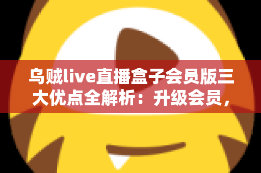 乌贼live直播盒子会员版三大优点全解析：升级会员，让直播观看体验全面进阶