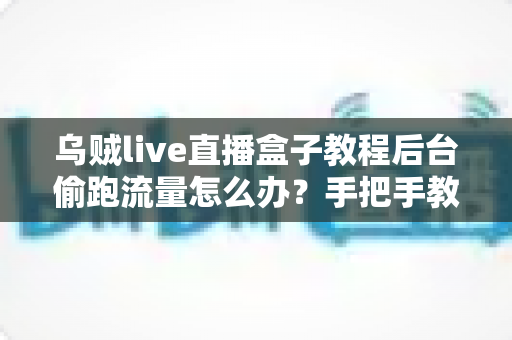 乌贼live直播盒子教程后台偷跑流量怎么办?手把手教你彻底堵住流量漏洞 乌贼live直播盒子教程后台偷跑流量怎么办?手把手教你彻底堵住流量漏洞