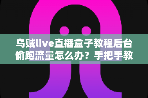 乌贼live直播盒子教程后台偷跑流量怎么办?手把手教你彻底堵住流量漏洞 乌贼live直播盒子教程后台偷跑流量怎么办?手把手教你彻底堵住流量漏洞