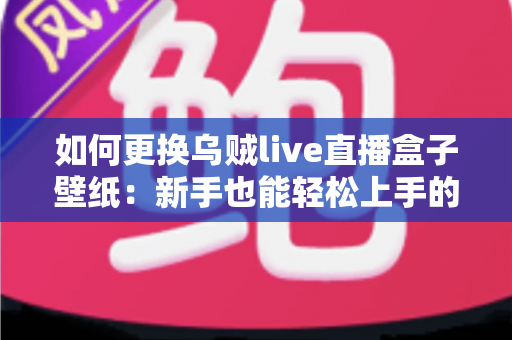 如何更换乌贼live直播盒子壁纸：新手也能轻松上手的完整图文教程