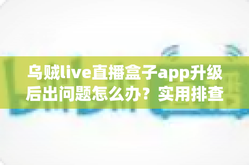 乌贼live直播盒子app升级后出问题怎么办?实用排查与解决全指南 乌贼live直播盒子app升级后出问题怎么办?实用排查与解决全指南