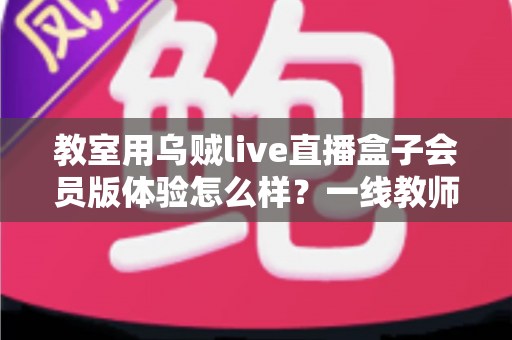 教室用乌贼live直播盒子会员版体验怎么样？一线教师视角的深度评测与选购指南
