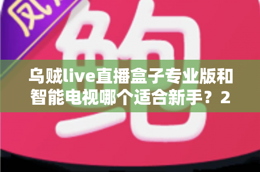 乌贼live直播盒子专业版和智能电视哪个适合新手？2025年新手选购完全指南