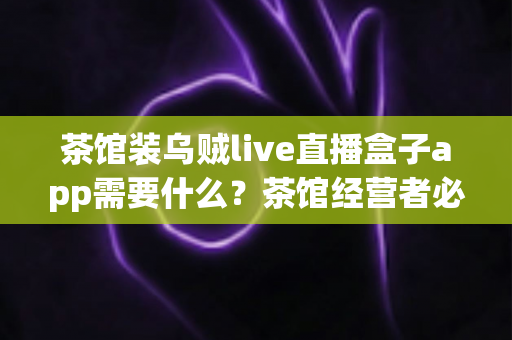 茶馆装乌贼live直播盒子app需要什么？茶馆经营者必看的设备清单与安装全攻略