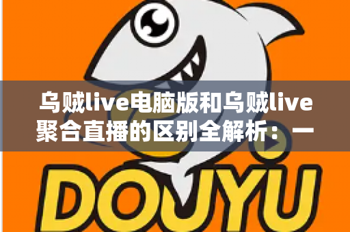 乌贼live电脑版和乌贼live聚合直播的区别全解析:一文看懂两大版本差异,助你选对直播神器 乌贼live电脑版和乌贼live聚合直播的区别全解析:一文看懂两大版本差异,助你选对直播神器