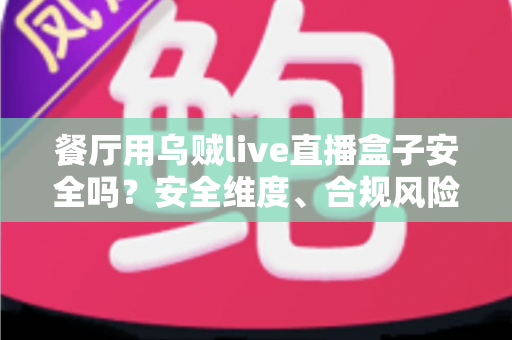 餐厅用乌贼live直播盒子安全吗？安全维度、合规风险与选购避坑全解析