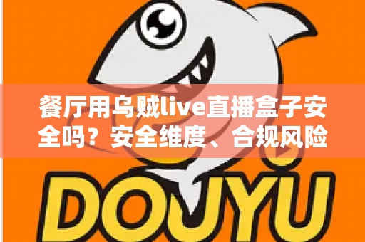 餐厅用乌贼live直播盒子安全吗？安全维度、合规风险与选购避坑全解析