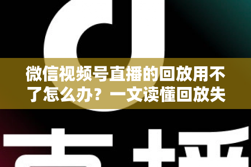 微信视频号直播的回放用不了怎么办?一文读懂回放失效原因与全流程解决指南 微信视频号直播的回放用不了怎么办?一文读懂回放失效原因与全流程解决指南