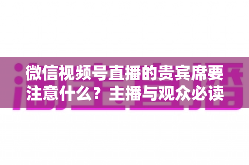 微信视频号直播的贵宾席要注意什么?主播与观众必读的运营指南与避坑手册 微信视频号直播的贵宾席要注意什么?主播与观众必读的运营指南与避坑手册