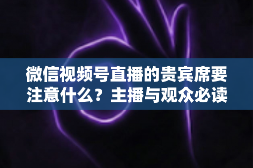 微信视频号直播的贵宾席要注意什么?主播与观众必读的运营指南与避坑手册 微信视频号直播的贵宾席要注意什么?主播与观众必读的运营指南与避坑手册