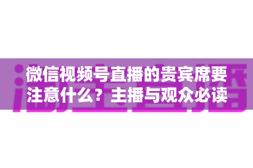 微信视频号直播的贵宾席要注意什么?主播与观众必读的运营指南与避坑手册 微信视频号直播的贵宾席要注意什么?主播与观众必读的运营指南与避坑手册