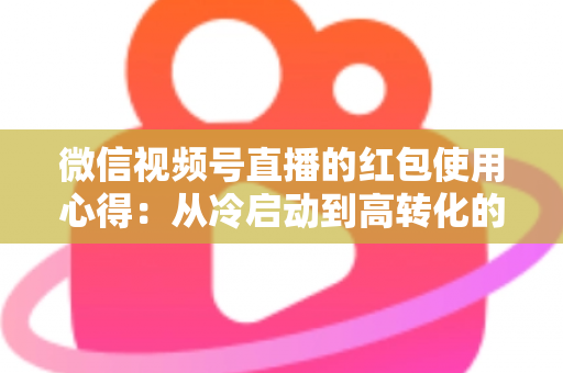 微信视频号直播的红包使用心得:从冷启动到高转化的实战运营指南 微信视频号直播的红包使用心得:从冷启动到高转化的实战运营指南