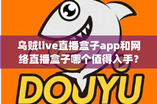 乌贼live直播盒子app和网络直播盒子哪个值得入手?一文读懂选购要点与真实体验对比 乌贼live直播盒子app和网络直播盒子哪个值得入手?一文读懂选购要点与真实体验对比