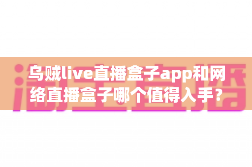 乌贼live直播盒子app和网络直播盒子哪个值得入手?一文读懂选购要点与真实体验对比 乌贼live直播盒子app和网络直播盒子哪个值得入手?一文读懂选购要点与真实体验对比