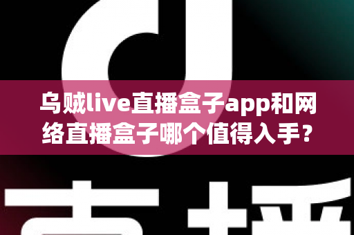 乌贼live直播盒子app和网络直播盒子哪个值得入手？一文读懂选购要点与真实体验对比