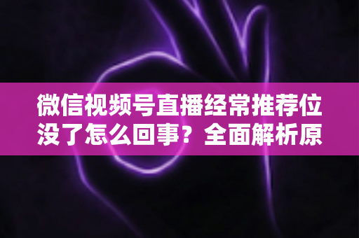 微信视频号直播经常推荐位没了怎么回事?全面解析原因与高效恢复方案 微信视频号直播经常推荐位没了怎么回事?全面解析原因与高效恢复方案