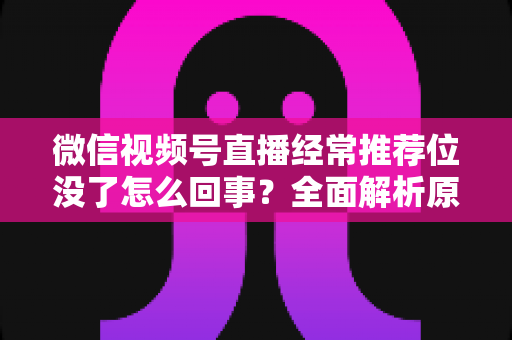 微信视频号直播经常推荐位没了怎么回事？全面解析原因与高效恢复方案