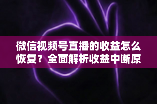 微信视频号直播的收益怎么恢复?全面解析收益中断原因与快速恢复指南 微信视频号直播的收益怎么恢复?全面解析收益中断原因与快速恢复指南