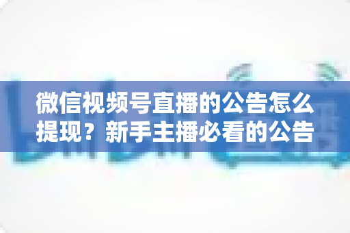 微信视频号直播的公告怎么提现？新手主播必看的公告设置与收益提现全流程指南