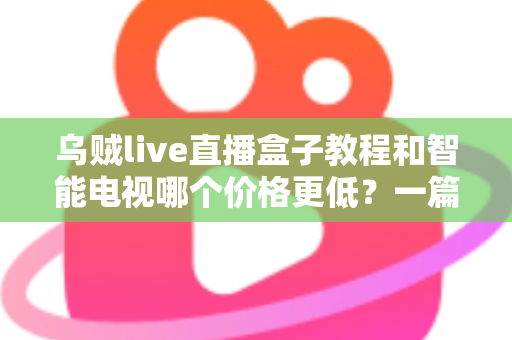 乌贼live直播盒子教程和智能电视哪个价格更低?一篇看懂安装、成本与选购 乌贼live直播盒子教程和智能电视哪个价格更低?一篇看懂安装、成本与选购