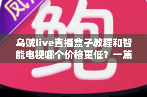 乌贼live直播盒子教程和智能电视哪个价格更低?一篇看懂安装、成本与选购 乌贼live直播盒子教程和智能电视哪个价格更低?一篇看懂安装、成本与选购