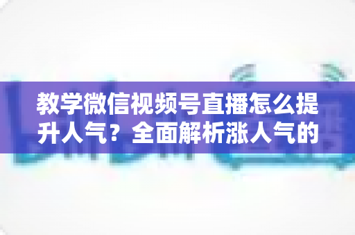 教学微信视频号直播怎么提升人气?全面解析涨人气的实战技巧与运营策略 教学微信视频号直播怎么提升人气?全面解析涨人气的实战技巧与运营策略