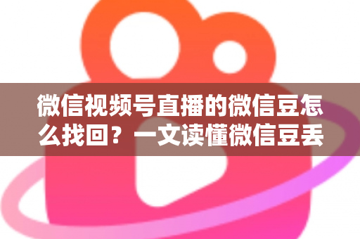微信视频号直播的微信豆怎么找回?一文读懂微信豆丢失原因与找回全流程 微信视频号直播的微信豆怎么找回?一文读懂微信豆丢失原因与找回全流程